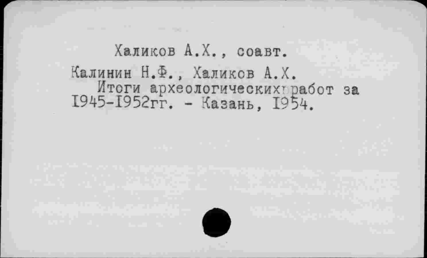 ﻿Халиков А.Х., соавт.
Калинин Н.Ф., Халиков А.Х.
Итоги археологических1-работ за 1945-1952гг. - Казань, 1954.